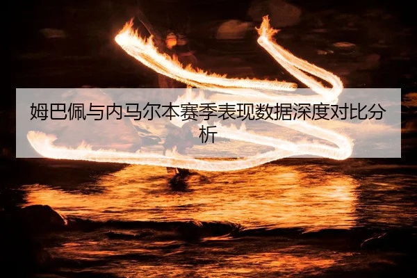 姆巴佩与内马尔本赛季表现数据深度对比分析